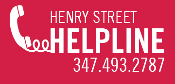 The Henry Street Helpline is live and available to anyone who needs help navigating the changes brought on by COVID-19. Call 347.493.2787 Monday through Friday, from 8 a.m. to 8 p.m., and speak directly with a Henry Street team member, who can provide individualized support and resources.