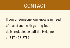 If you or someone you know is in need of assistance with getting food delivered, please call the Helpline at 347.493.2787.