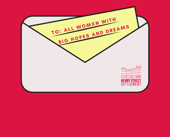 Red background, pink envelope with Henry Street Settlement logo and a letter inside that reads "To: all womxn with big hopes and dreams"