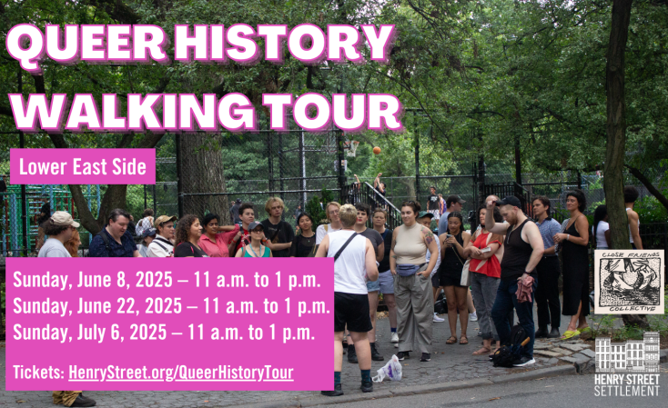 A colorful flyer for the Queer History Walking Tour on the Lower East Side. The background shows a group of people gathered outdoors near a basketball court, listening to a guide. Bold pink and white text reads: “Queer History Walking Tour, Lower East Side.” Below, it lists the dates and times: Sunday, June 8, 2025; Sunday, June 22, 2025; Sunday, July 6, 2025 — all from 11 a.m. to 1 p.m. At the bottom, it says: “Tickets: HenryStreet.org/QueerHistoryTour.” Logos for Close Friends Collective and Henry Street Settlement appear on the lower right.